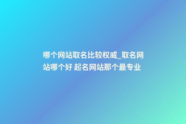 哪个网站取名比较权威_取名网站哪个好 起名网站那个最专业-第1张-公司起名-玄机派